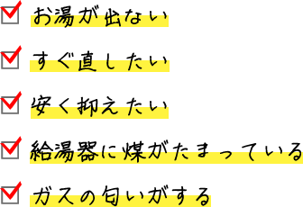 □ お湯が出ない □ すぐ直したい □ 安く抑えたい □ 給湯器に煤がたまっている □ ガスの匂いがする